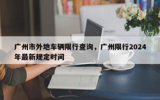 广州市外地车辆限行查询，广州限行2024年最新规定时间