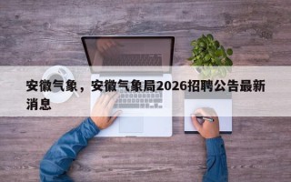 安徽气象，安徽气象局2026招聘公告最新消息