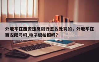 外地车在西安违反限行怎么处罚的，外地车在西安限号吗,电子眼拍照吗?