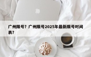 广州限号？广州限号2025年最新限号时间表？