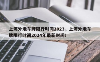 上海外地车牌限行时间2023，上海外地车牌限行时间2024年最新时间！