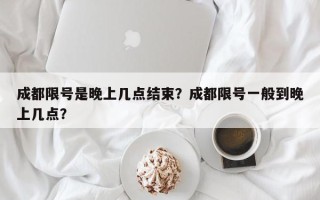 成都限号是晚上几点结束？成都限号一般到晚上几点？