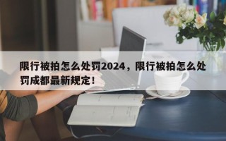 限行被拍怎么处罚2024，限行被拍怎么处罚成都最新规定！