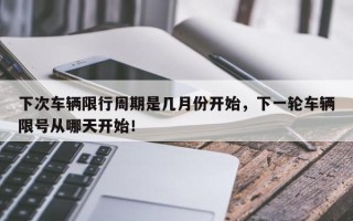 下次车辆限行周期是几月份开始，下一轮车辆限号从哪天开始！