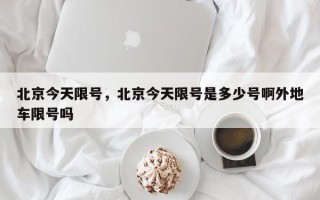 北京今天限号，北京今天限号是多少号啊外地车限号吗