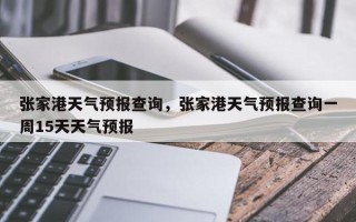 张家港天气预报查询，张家港天气预报查询一周15天天气预报