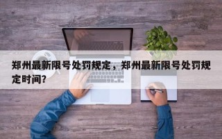 郑州最新限号处罚规定，郑州最新限号处罚规定时间？