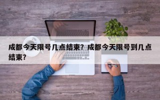 成都今天限号几点结束？成都今天限号到几点结束？