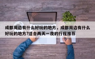 成都周边有什么好玩的地方，成都周边有什么好玩的地方?适合两天一夜的行程推荐