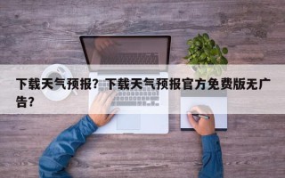 下载天气预报？下载天气预报官方免费版无广告？