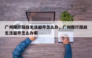 广州限行路段无法避开怎么办，广州限行路段无法避开怎么办呢