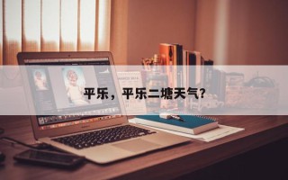 平乐，平乐二塘天气？