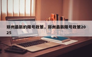 郑州最新的限号政策，郑州最新限号政策2025