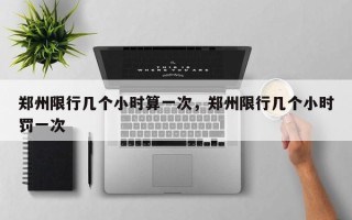 郑州限行几个小时算一次，郑州限行几个小时罚一次