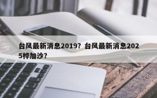 台风最新消息2019？台风最新消息2025桦加沙？