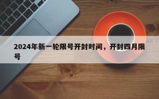 2024年新一轮限号开封时间，开封四月限号