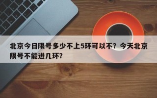 北京今日限号多少不上5环可以不？今天北京限号不能进几环？