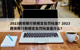 2023西安限行新规定处罚标准？2023西安限行新规定处罚标准是什么？