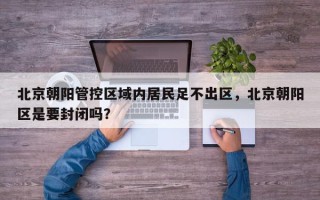 北京朝阳管控区域内居民足不出区，北京朝阳区是要封闭吗？