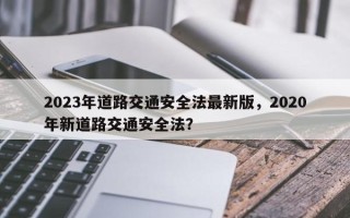 2023年道路交通安全法最新版，2020年新道路交通安全法？