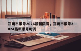 郑州市限号2024最新限号，郑州市限号2024最新限号时间