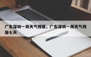 广东深圳一周天气预报，广东深圳一周天气预报七天