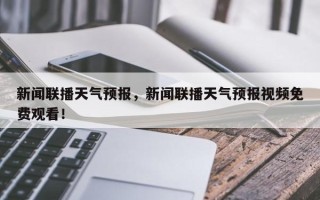 新闻联播天气预报，新闻联播天气预报视频免费观看！