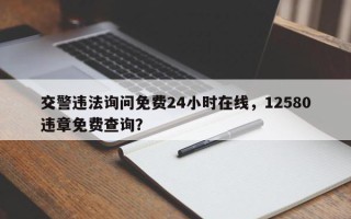 交警违法询问免费24小时在线，12580违章免费查询？
