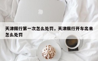 天津限行第一次怎么处罚，天津限行开车出来怎么处罚