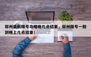 郑州最新限号攻略晚几点结束，郑州限号一般到晚上几点结束！