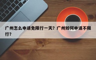 广州怎么申请免限行一天？广州如何申请不限行？