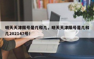 明天天津限号是几和几，明天天津限号是几和几202147号！