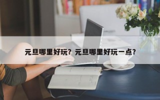 元旦哪里好玩？元旦哪里好玩一点？