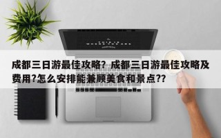 成都三日游最佳攻略？成都三日游最佳攻略及费用?怎么安排能兼顾美食和景点?？