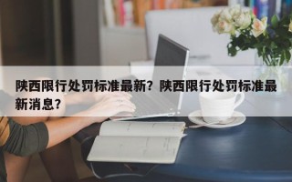 陕西限行处罚标准最新？陕西限行处罚标准最新消息？
