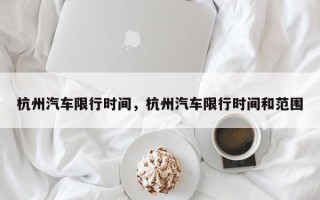 杭州汽车限行时间，杭州汽车限行时间和范围