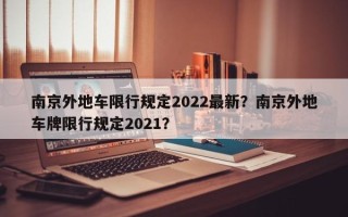 南京外地车限行规定2022最新？南京外地车牌限行规定2021？