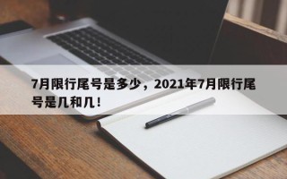 7月限行尾号是多少，2021年7月限行尾号是几和几！