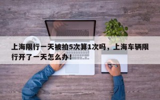 上海限行一天被拍5次算1次吗，上海车辆限行开了一天怎么办！