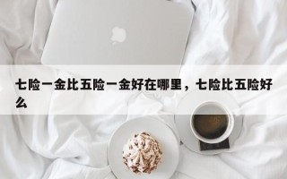 七险一金比五险一金好在哪里，七险比五险好么