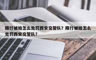 限行被拍怎么处罚西安交警队？限行被拍怎么处罚西安交警队？