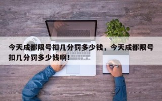 今天成都限号扣几分罚多少钱，今天成都限号扣几分罚多少钱啊！