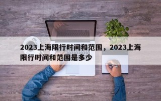 2023上海限行时间和范围，2023上海限行时间和范围是多少