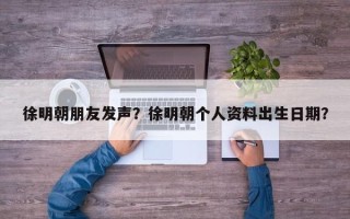 徐明朝朋友发声？徐明朝个人资料出生日期？