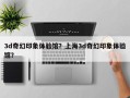 3d奇幻印象体验馆？上海3d奇幻印象体验馆？
