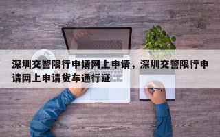 深圳交警限行申请网上申请，深圳交警限行申请网上申请货车通行证