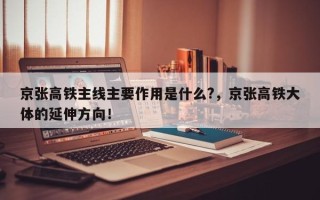 京张高铁主线主要作用是什么?，京张高铁大体的延伸方向！