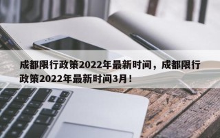 成都限行政策2022年最新时间，成都限行政策2022年最新时间3月！