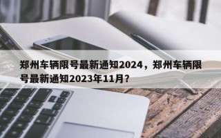 郑州车辆限号最新通知2024，郑州车辆限号最新通知2023年11月？