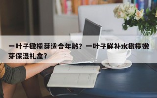 一叶子橄榄芽适合年龄？一叶子鲜补水橄榄嫩芽保湿礼盒？